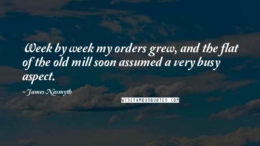James Nasmyth quotes: Week by week my orders grew, and the flat of the old mill soon assumed a very busy aspect.