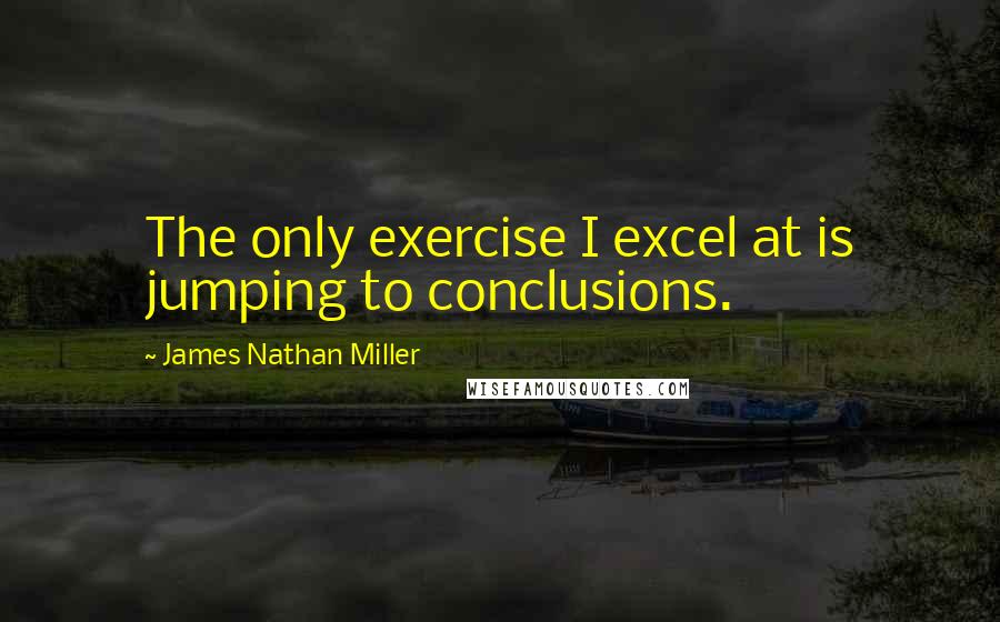 James Nathan Miller quotes: The only exercise I excel at is jumping to conclusions.