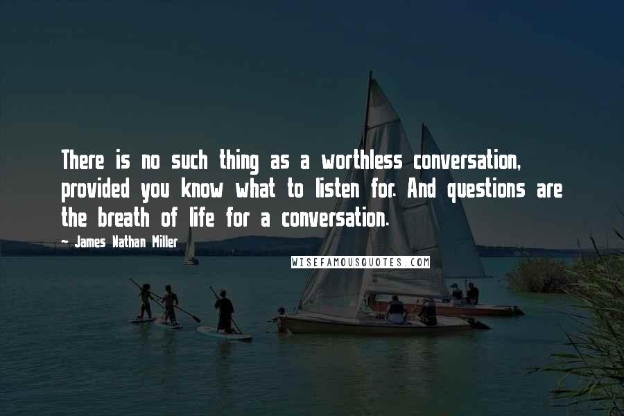 James Nathan Miller quotes: There is no such thing as a worthless conversation, provided you know what to listen for. And questions are the breath of life for a conversation. James Nathan Miller quotes: There is no such thing as a worthless conversation, provided you know what to listen for. And questions are the breath of life for a conversation.
