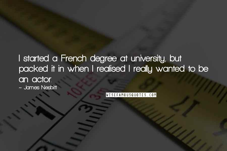 James Nesbitt quotes: I started a French degree at university, but packed it in when I realised I really wanted to be an actor. James Nesbitt quotes: I started a French degree at university, but packed it in when I realised I really wanted to be an actor.