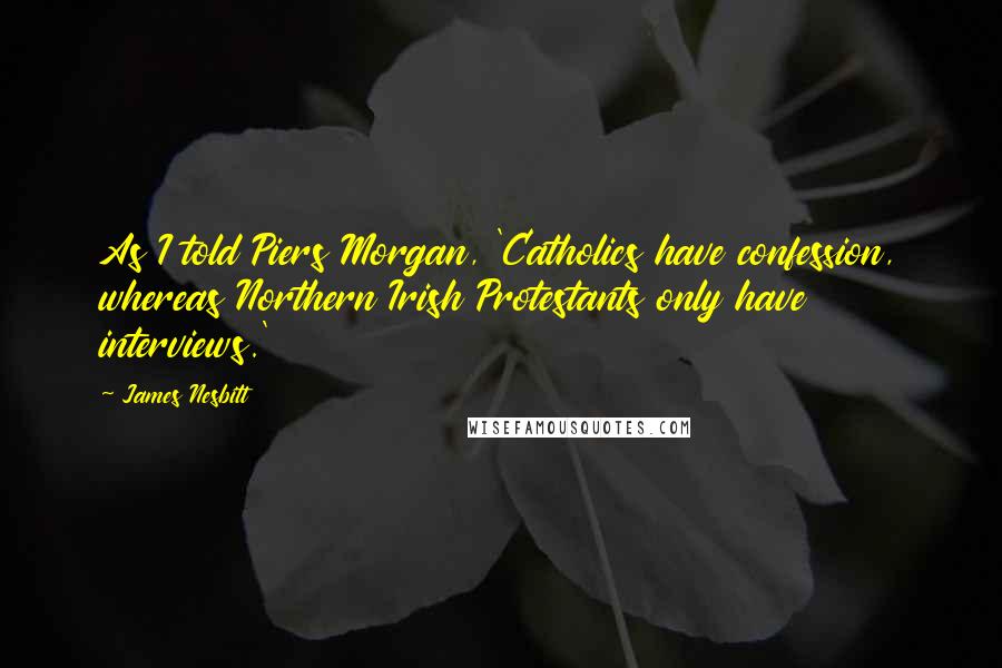 James Nesbitt quotes: As I told Piers Morgan, 'Catholics have confession, whereas Northern Irish Protestants only have interviews.' James Nesbitt quotes: As I told Piers Morgan, 'Catholics have confession, whereas Northern Irish Protestants only have interviews.'
