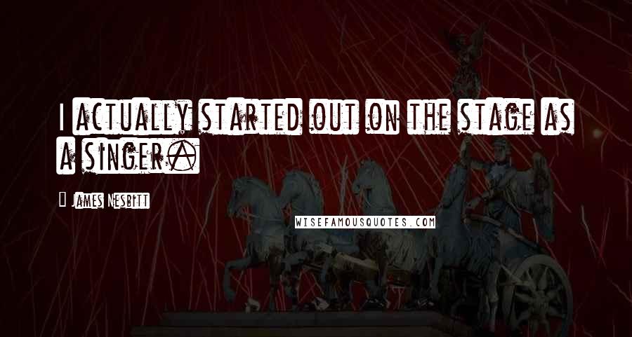 James Nesbitt quotes: I actually started out on the stage as a singer.