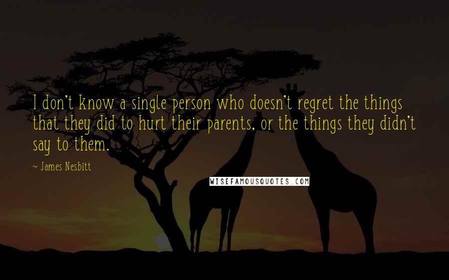 James Nesbitt quotes: I don't know a single person who doesn't regret the things that they did to hurt their parents, or the things they didn't say to them. James Nesbitt quotes: I don't know a single person who doesn't regret the things that they did to hurt their parents, or the things they didn't say to them.
