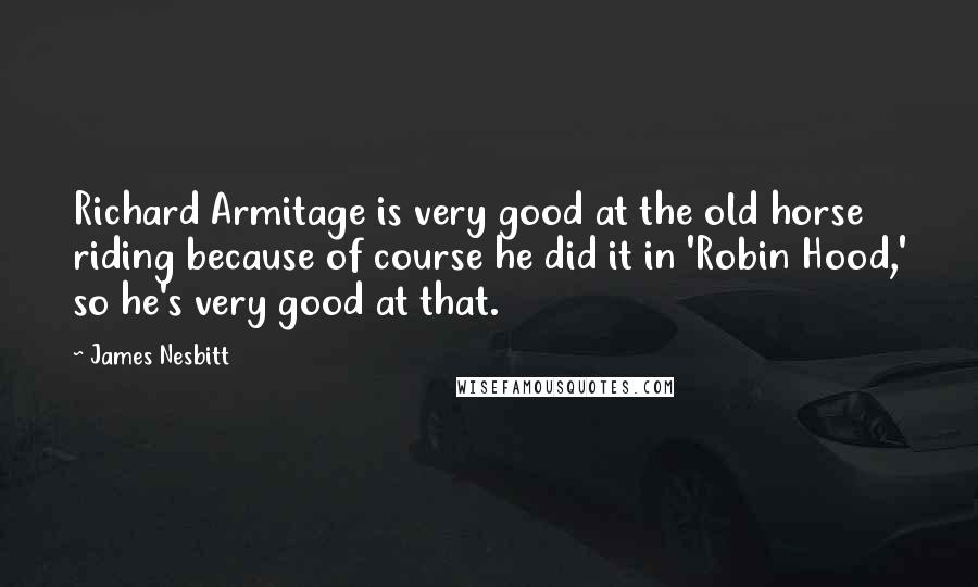 James Nesbitt quotes: Richard Armitage is very good at the old horse riding because of course he did it in 'Robin Hood,' so he's very good at that.