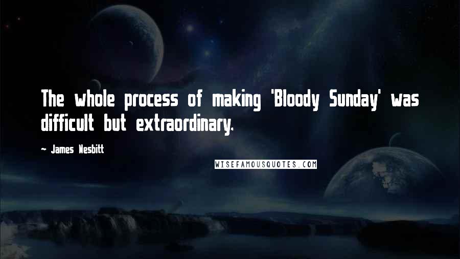 James Nesbitt quotes: The whole process of making 'Bloody Sunday' was difficult but extraordinary.