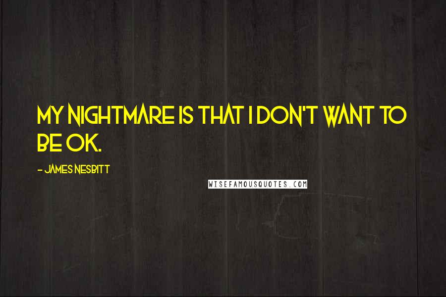 James Nesbitt quotes: My nightmare is that I don't want to be OK.