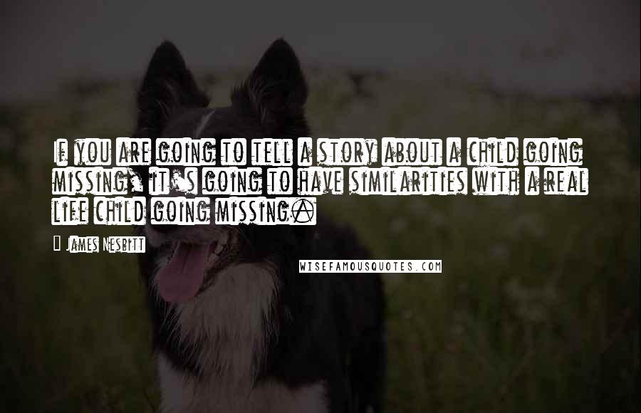 James Nesbitt quotes: If you are going to tell a story about a child going missing, it's going to have similarities with a real life child going missing.