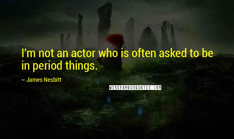 James Nesbitt quotes: I'm not an actor who is often asked to be in period things.