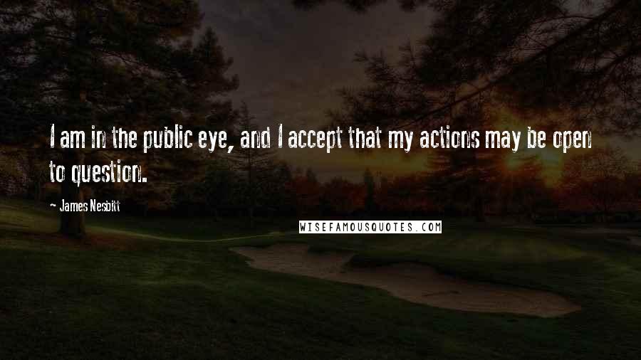 James Nesbitt quotes: I am in the public eye, and I accept that my actions may be open to question.