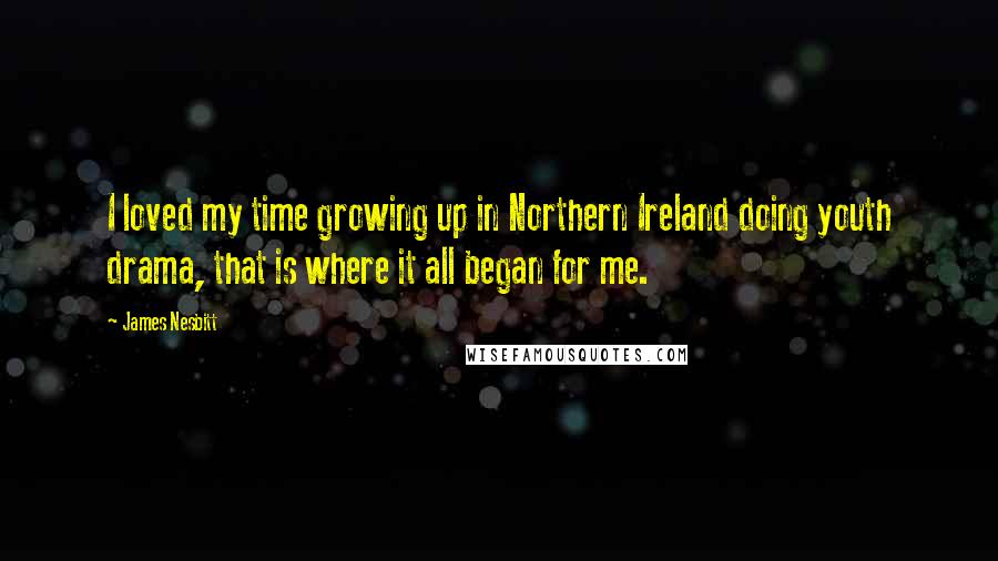 James Nesbitt quotes: I loved my time growing up in Northern Ireland doing youth drama, that is where it all began for me. James Nesbitt quotes: I loved my time growing up in Northern Ireland doing youth drama, that is where it all began for me.