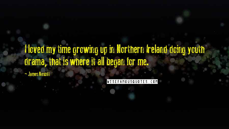 James Nesbitt quotes: I loved my time growing up in Northern Ireland doing youth drama, that is where it all began for me.