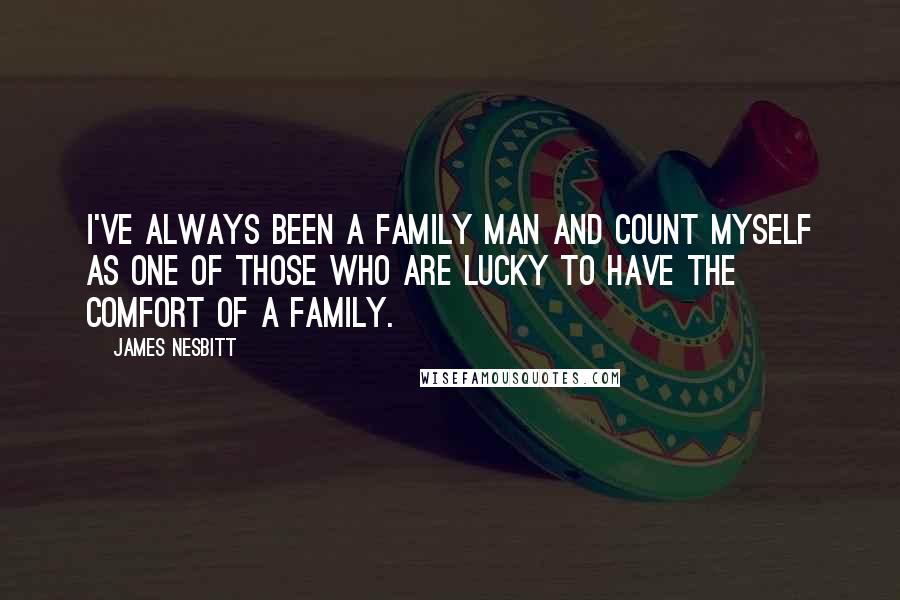 James Nesbitt quotes: I've always been a family man and count myself as one of those who are lucky to have the comfort of a family.