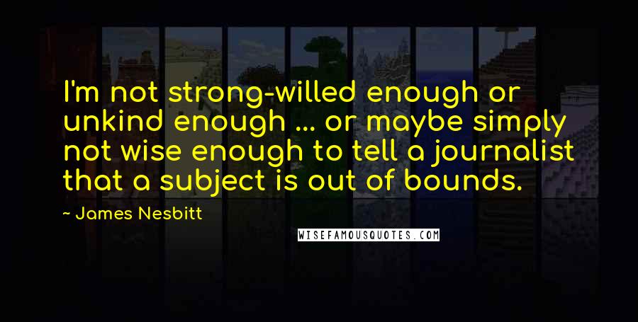 James Nesbitt quotes: I'm not strong-willed enough or unkind enough ... or maybe simply not wise enough to tell a journalist that a subject is out of bounds. James Nesbitt quotes: I'm not strong-willed enough or unkind enough ... or maybe simply not wise enough to tell a journalist that a subject is out of bounds.