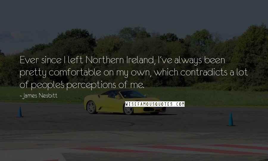 James Nesbitt quotes: Ever since I left Northern Ireland, I've always been pretty comfortable on my own, which contradicts a lot of people's perceptions of me.