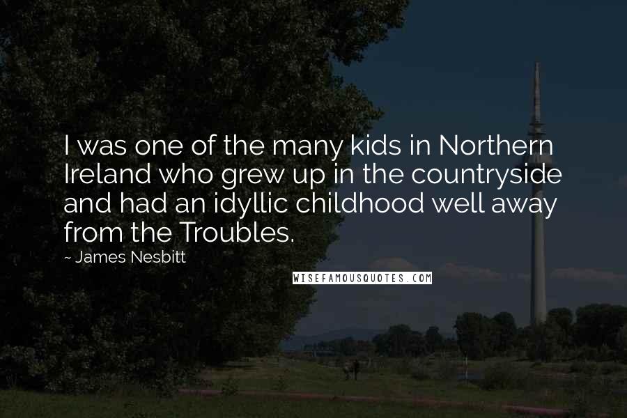 James Nesbitt quotes: I was one of the many kids in Northern Ireland who grew up in the countryside and had an idyllic childhood well away from the Troubles.