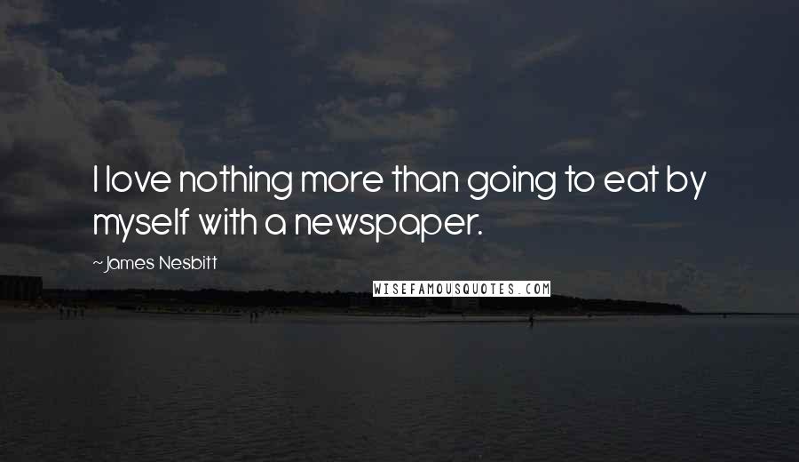 James Nesbitt quotes: I love nothing more than going to eat by myself with a newspaper.