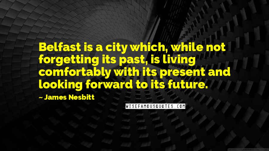 James Nesbitt quotes: Belfast is a city which, while not forgetting its past, is living comfortably with its present and looking forward to its future.