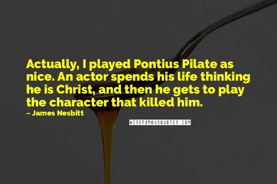 James Nesbitt quotes: Actually, I played Pontius Pilate as nice. An actor spends his life thinking he is Christ, and then he gets to play the character that killed him.