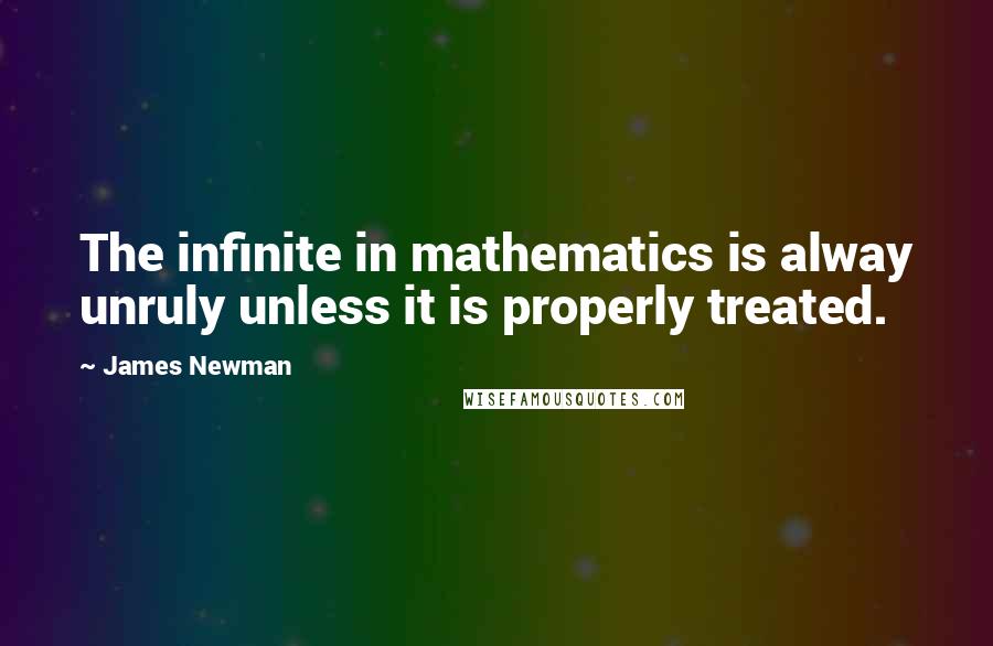 James Newman quotes: The infinite in mathematics is alway unruly unless it is properly treated.