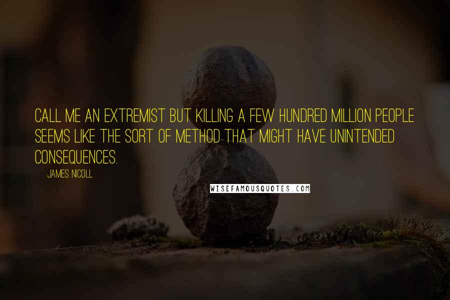 James Nicoll quotes: Call me an extremist but killing a few hundred million people seems like the sort of method that might have unintended consequences.