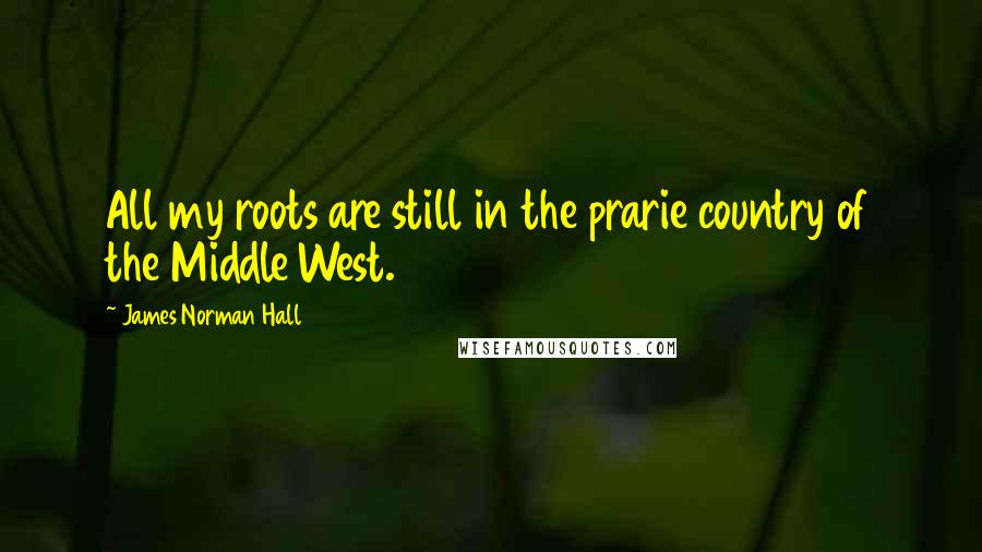 James Norman Hall quotes: All my roots are still in the prarie country of the Middle West.