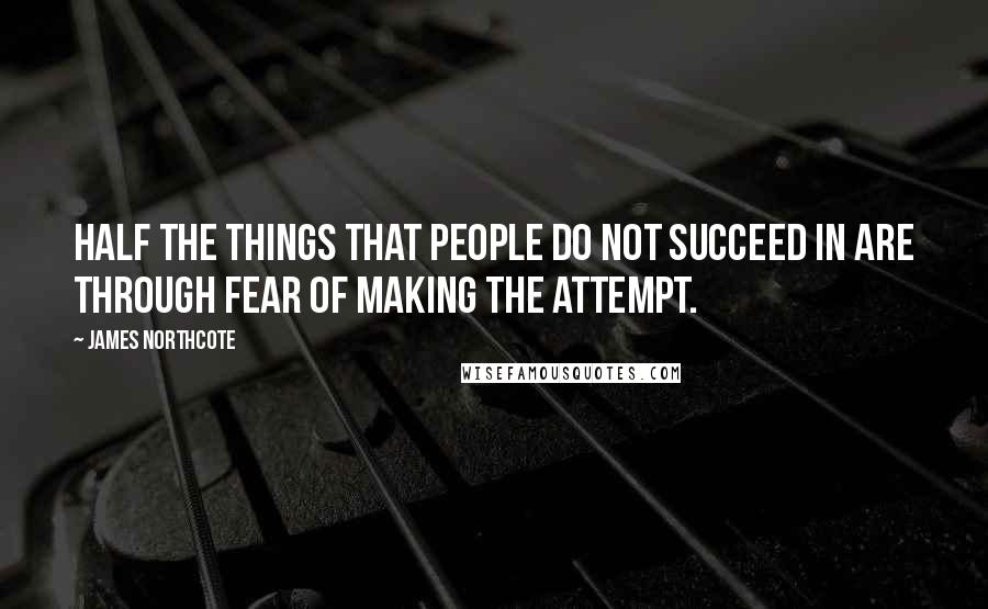 James Northcote quotes: Half the things that people do not succeed in are through fear of making the attempt.