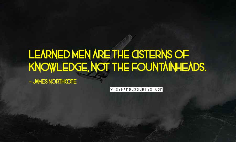 James Northcote quotes: Learned men are the cisterns of knowledge, not the fountainheads.