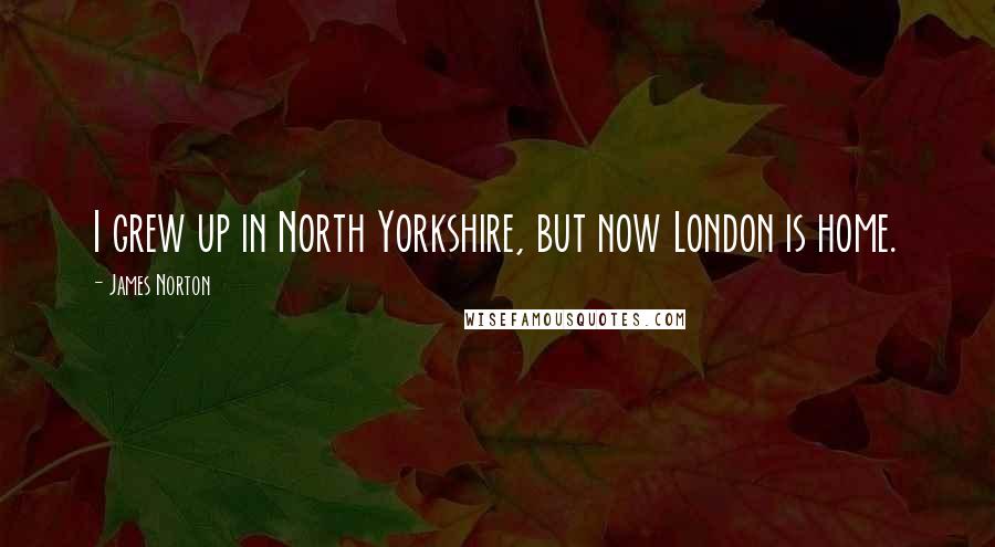 James Norton quotes: I grew up in North Yorkshire, but now London is home.