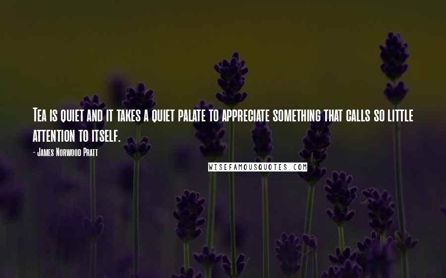 James Norwood Pratt quotes: Tea is quiet and it takes a quiet palate to appreciate something that calls so little attention to itself.