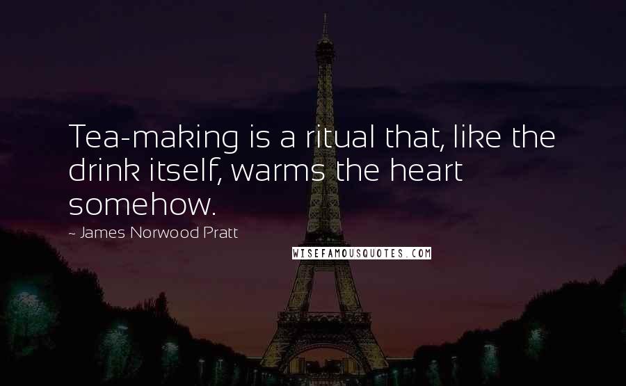 James Norwood Pratt quotes: Tea-making is a ritual that, like the drink itself, warms the heart somehow.