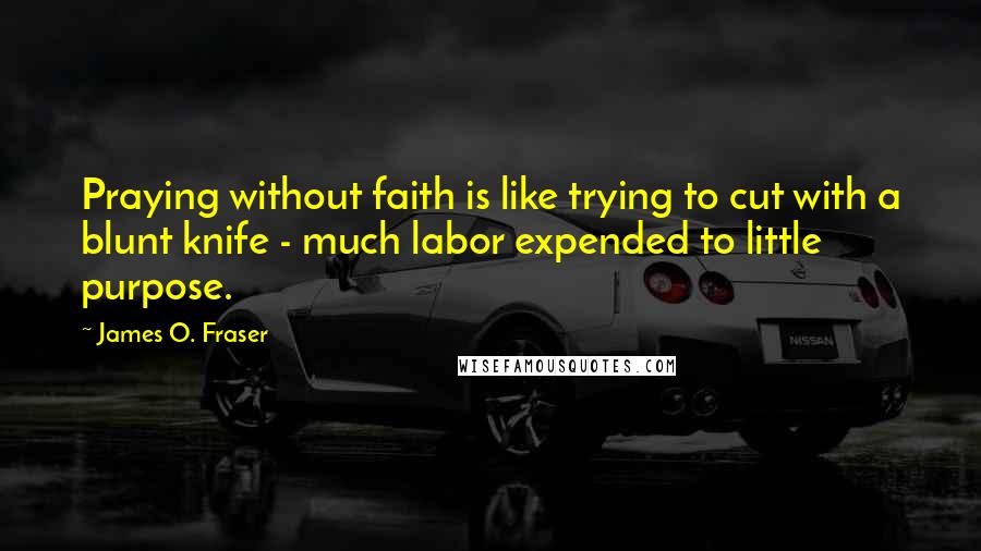 James O. Fraser quotes: Praying without faith is like trying to cut with a blunt knife - much labor expended to little purpose.