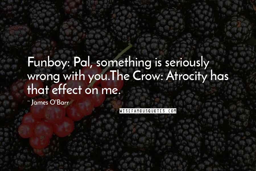 James O'Barr quotes: Funboy: Pal, something is seriously wrong with you.The Crow: Atrocity has that effect on me.