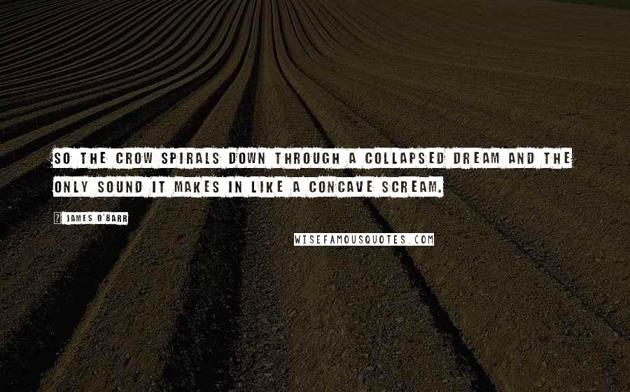 James O'Barr quotes: So the crow spirals down through a collapsed dream and the only sound it makes in like a concave scream. James O'Barr quotes: So the crow spirals down through a collapsed dream and the only sound it makes in like a concave scream.