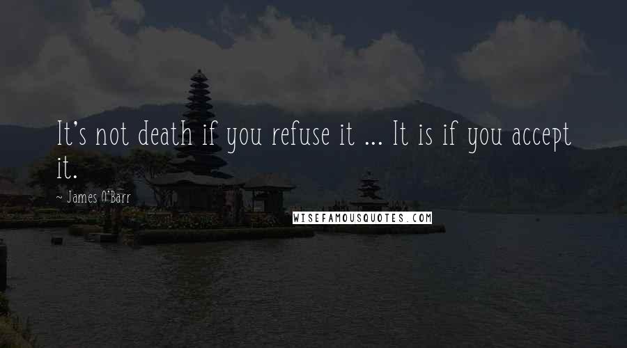 James O'Barr quotes: It's not death if you refuse it ... It is if you accept it.