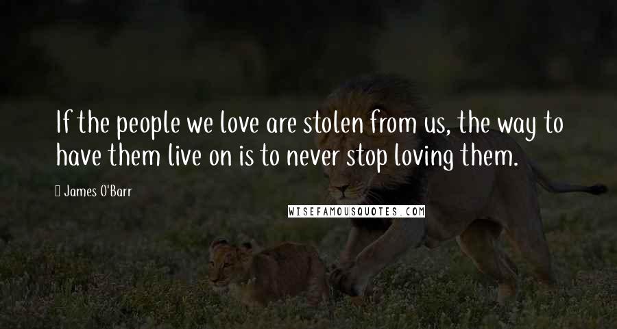 James O'Barr quotes: If the people we love are stolen from us, the way to have them live on is to never stop loving them.