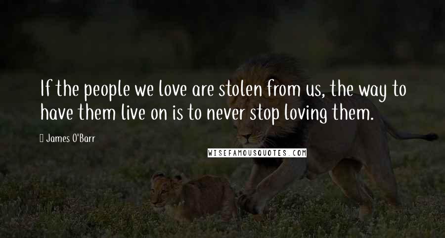 James O'Barr quotes: If the people we love are stolen from us, the way to have them live on is to never stop loving them. James O'Barr quotes: If the people we love are stolen from us, the way to have them live on is to never stop loving them.