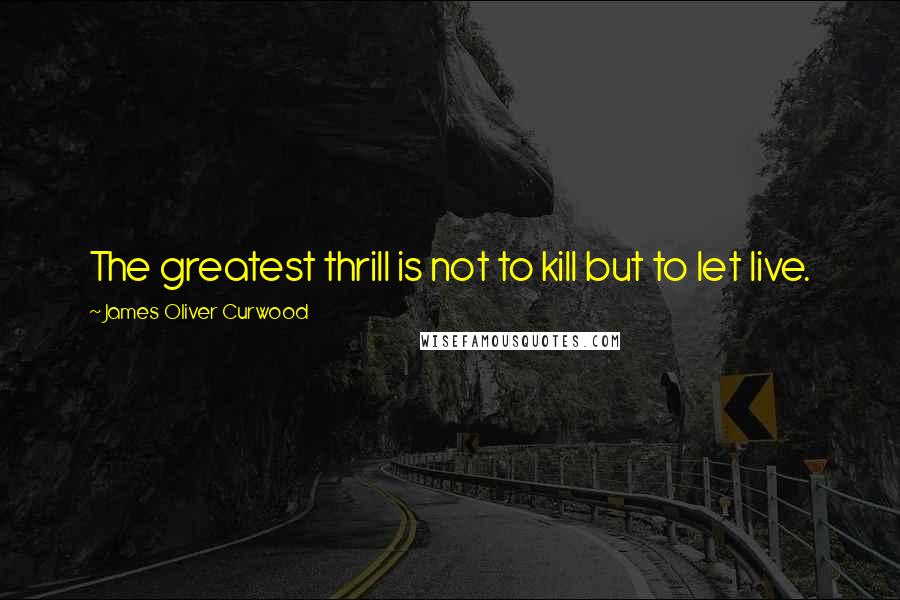 James Oliver Curwood quotes: The greatest thrill is not to kill but to let live.