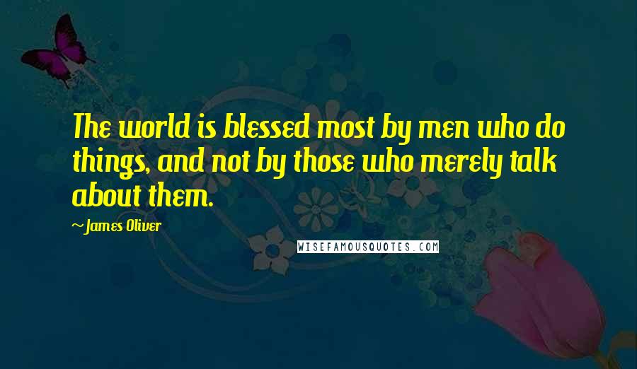 James Oliver quotes: The world is blessed most by men who do things, and not by those who merely talk about them.