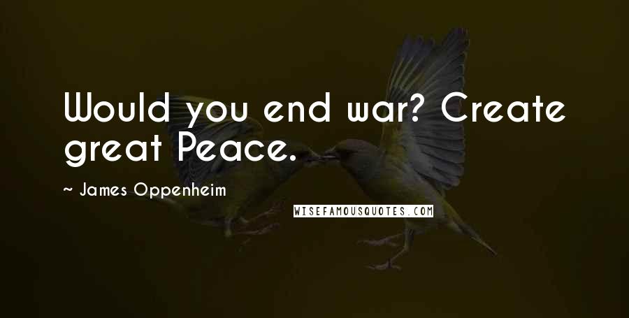James Oppenheim quotes: Would you end war? Create great Peace.
