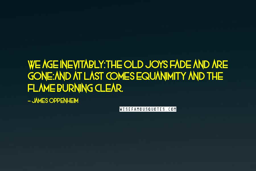 James Oppenheim quotes: We age inevitably:The old joys fade and are gone:And at last comes equanimity and the flame burning clear.