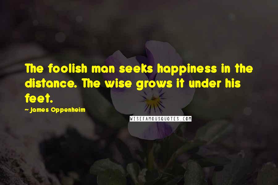 James Oppenheim quotes: The foolish man seeks happiness in the distance. The wise grows it under his feet.