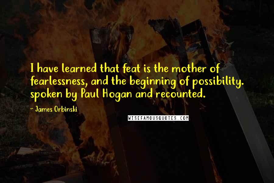 James Orbinski quotes: I have learned that feat is the mother of fearlessness, and the beginning of possibility. spoken by Paul Hogan and recounted.