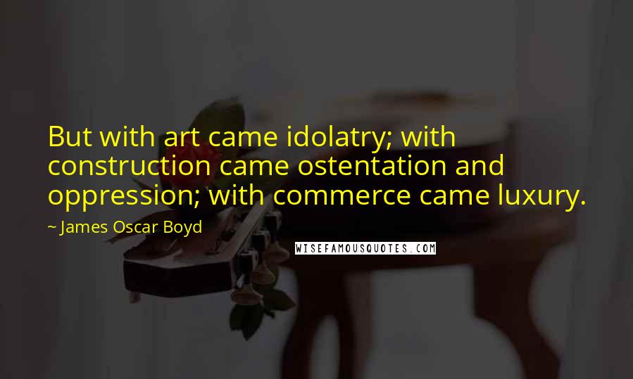 James Oscar Boyd quotes: But with art came idolatry; with construction came ostentation and oppression; with commerce came luxury. James Oscar Boyd quotes: But with art came idolatry; with construction came ostentation and oppression; with commerce came luxury.