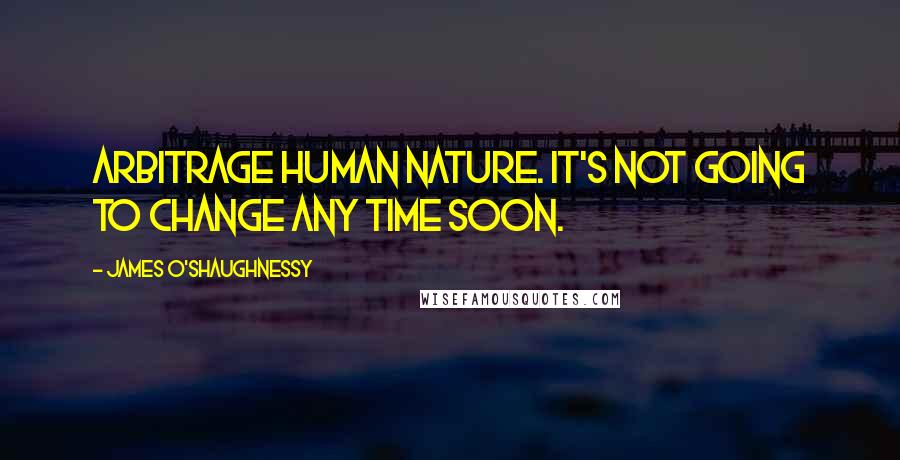 James O'Shaughnessy quotes: Arbitrage human nature. It's not going to change any time soon.