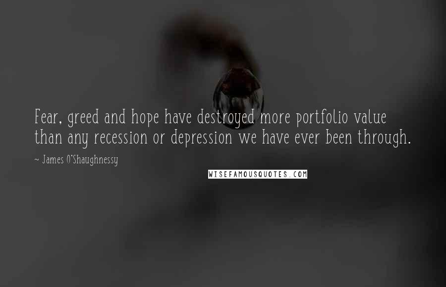 James O'Shaughnessy quotes: Fear, greed and hope have destroyed more portfolio value than any recession or depression we have ever been through.