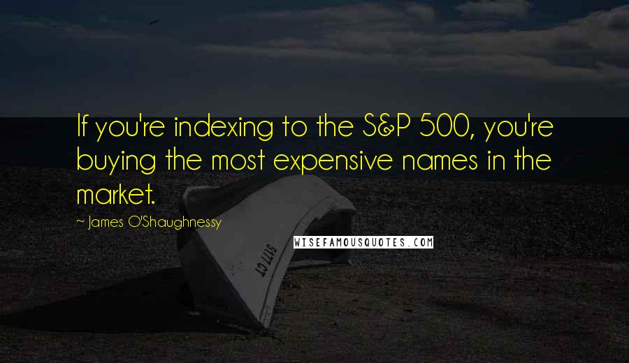 James O'Shaughnessy quotes: If you're indexing to the S&P 500, you're buying the most expensive names in the market.