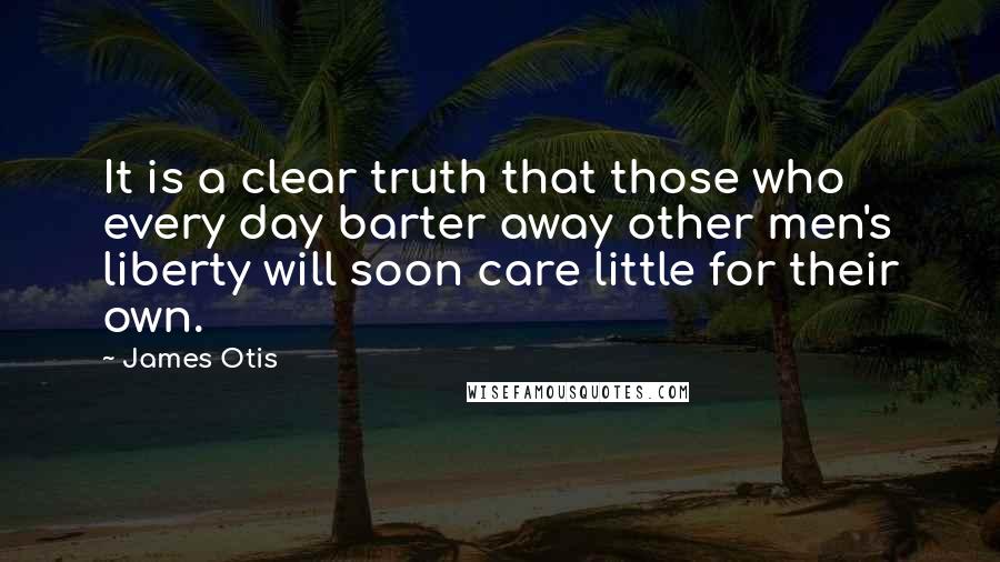 James Otis quotes: It is a clear truth that those who every day barter away other men's liberty will soon care little for their own.