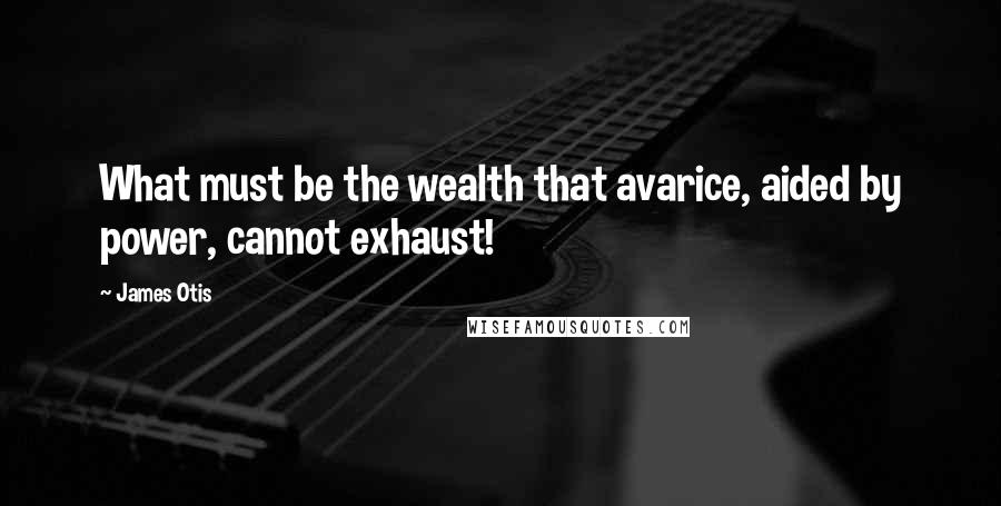James Otis quotes: What must be the wealth that avarice, aided by power, cannot exhaust!