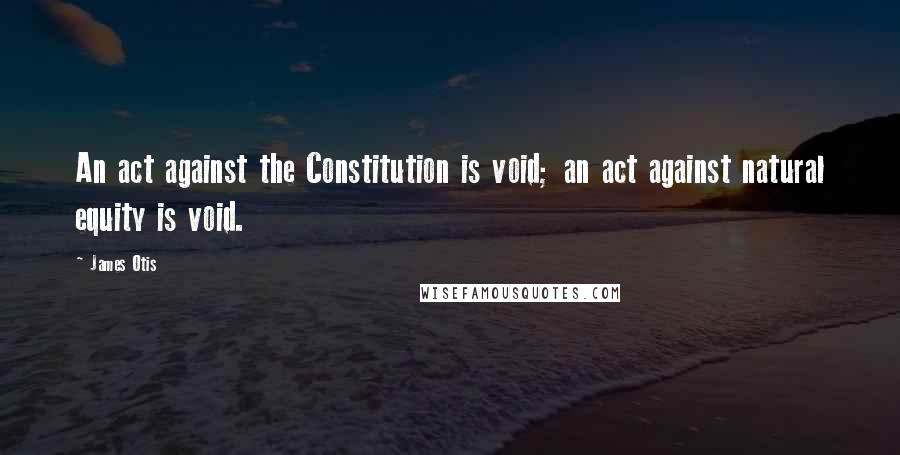 James Otis quotes: An act against the Constitution is void; an act against natural equity is void.