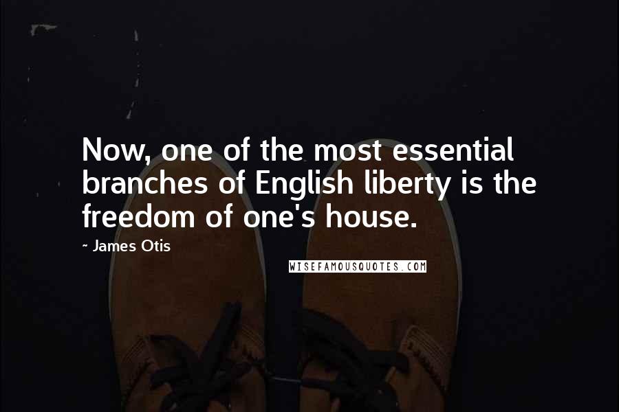 James Otis quotes: Now, one of the most essential branches of English liberty is the freedom of one's house.